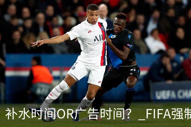 补水时间OR广告时间？ FIFA强制设置补水时间遭多方质疑